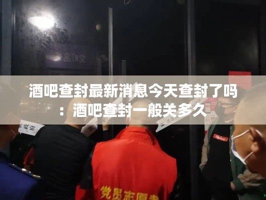 酒吧查封最新消息今天查封了嗎：酒吧查封一般關(guān)多久 