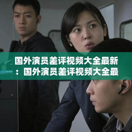 國(guó)外演員差評(píng)視頻大全最新：國(guó)外演員差評(píng)視頻大全最新版 