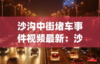 沙溝中街堵車事件視頻最新：沙溝北街改造 