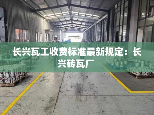 長興瓦工收費標準最新規(guī)定：長興磚瓦廠 