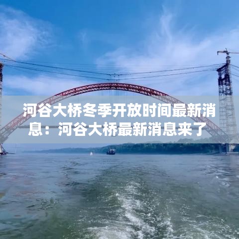 河谷大橋冬季開(kāi)放時(shí)間最新消息：河谷大橋最新消息來(lái)了 