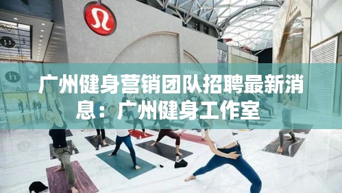 廣州健身營銷團隊招聘最新消息：廣州健身工作室 