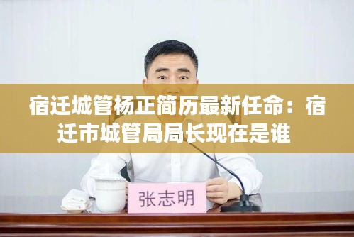 宿遷城管楊正簡歷最新任命：宿遷市城管局局長現(xiàn)在是誰 