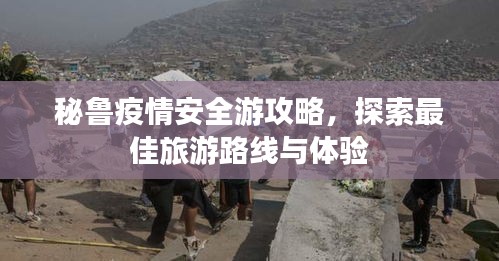 秘魯疫情安全游攻略，探索最佳旅游路線與體驗