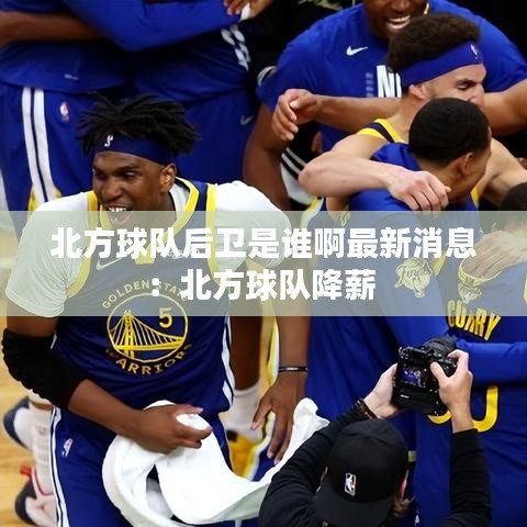 北方球隊后衛(wèi)是誰啊最新消息：北方球隊降薪 