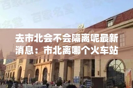 去市北會不會隔離呢最新消息：市北離哪個火車站近 