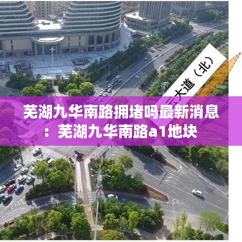 蕪湖九華南路擁堵嗎最新消息：蕪湖九華南路a1地塊 