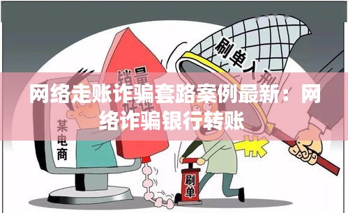 網(wǎng)絡(luò)走賬詐騙套路案例最新：網(wǎng)絡(luò)詐騙銀行轉(zhuǎn)賬 