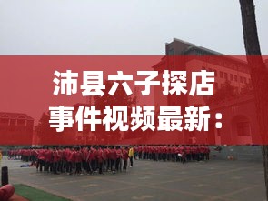 沛縣六子探店事件視頻最新：沛縣六中是什么學(xué)校 