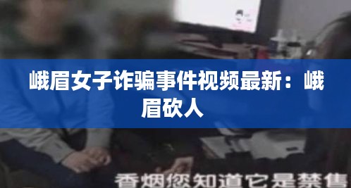 峨眉女子詐騙事件視頻最新：峨眉砍人 