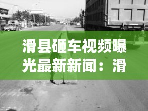 滑縣砸車視頻曝光最新新聞：滑縣前幾天最大的車禍 
