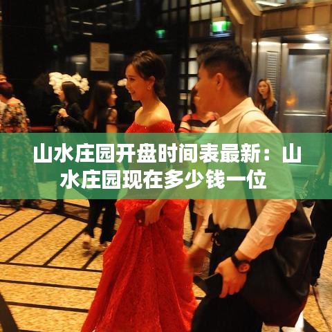 山水莊園開(kāi)盤時(shí)間表最新：山水莊園現(xiàn)在多少錢一位 