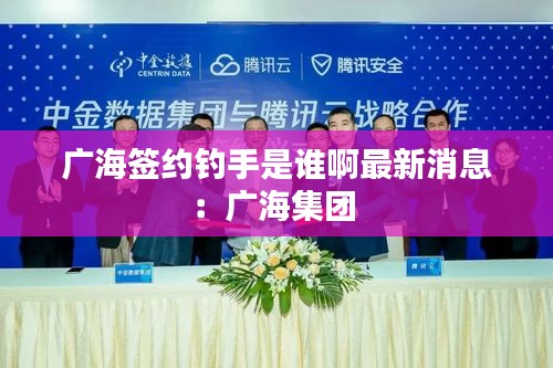 廣海簽約釣手是誰(shuí)啊最新消息：廣海集團(tuán) 