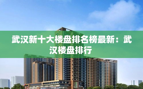 武漢新十大樓盤排名榜最新：武漢樓盤排行 