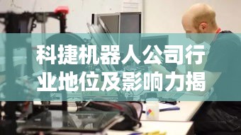 科捷機(jī)器人公司行業(yè)地位及影響力揭秘