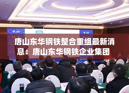 唐山東華鋼鐵整合重組最新消息：唐山東華鋼鐵企業(yè)集團(tuán) 