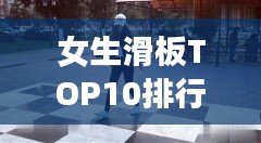 女生滑板TOP10排行榜，驚艷你的眼球！