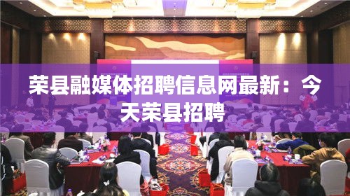 榮縣融媒體招聘信息網(wǎng)最新：今天榮縣招聘 