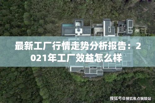最新工廠行情走勢分析報(bào)告：2021年工廠效益怎么樣 