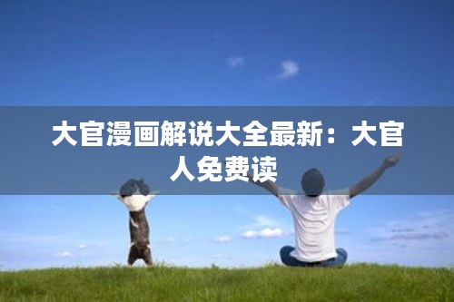 大官漫畫解說大全最新：大官人免費讀 