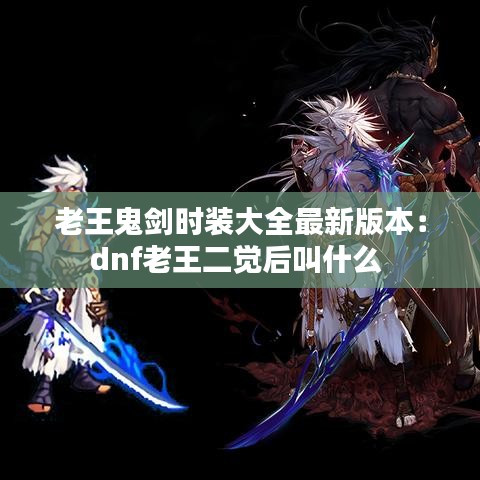 老王鬼劍時裝大全最新版本：dnf老王二覺后叫什么 