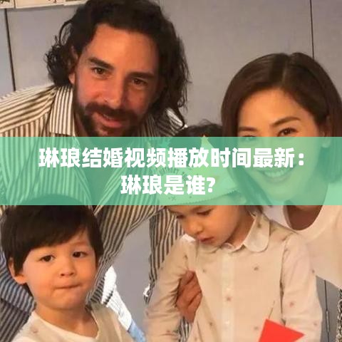 琳瑯結(jié)婚視頻播放時間最新：琳瑯是誰? 