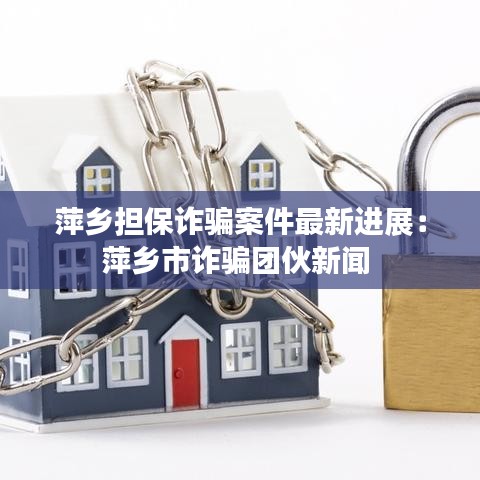 萍鄉(xiāng)擔保詐騙案件最新進展：萍鄉(xiāng)市詐騙團伙新聞 