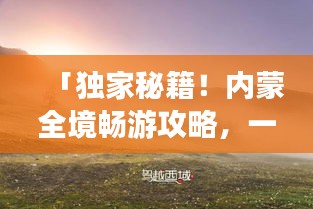 「獨家秘籍！內(nèi)蒙全境暢游攻略，一網(wǎng)打盡絕美風(fēng)光！」