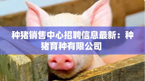 種豬銷售中心招聘信息最新：種豬育種有限公司 