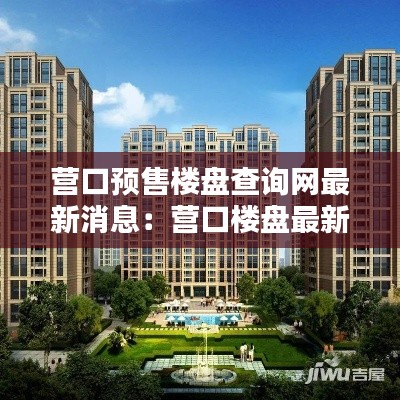營口預(yù)售樓盤查詢網(wǎng)最新消息：營口樓盤最新價格便宜 