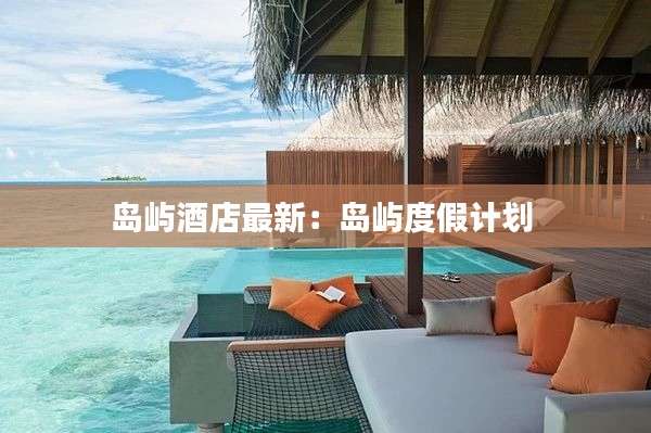島嶼酒店最新：島嶼度假計劃 