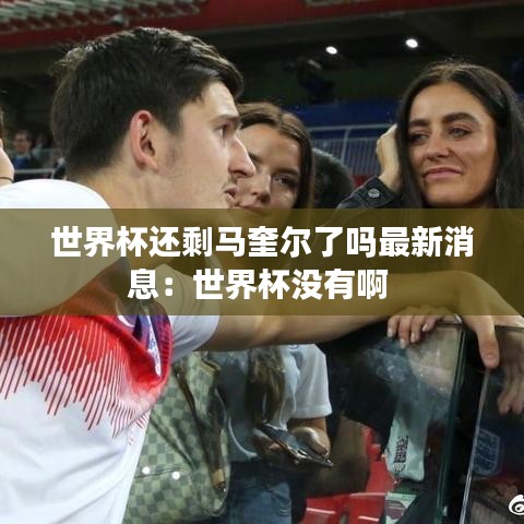 世界杯還剩馬奎爾了嗎最新消息：世界杯沒有啊 