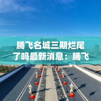 騰飛名城三期爛尾了嗎最新消息：騰飛名城復工沒有 