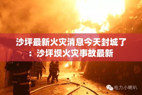 沙坪最新火災(zāi)消息今天封城了：沙坪壩火災(zāi)事故最新 