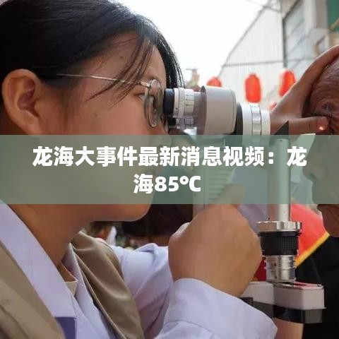 龍海大事件最新消息視頻：龍海85℃ 
