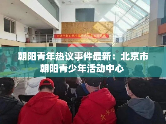 朝陽青年熱議事件最新：北京市朝陽青少年活動(dòng)中心 