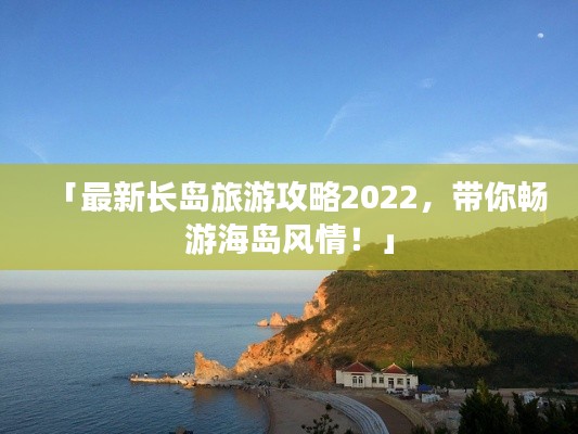 「最新長島旅游攻略2022，帶你暢游海島風(fēng)情！」