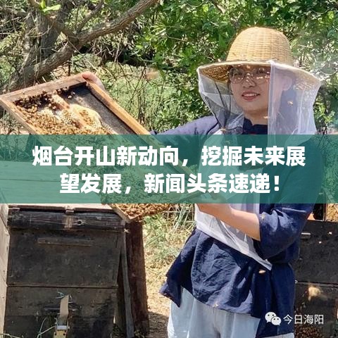 煙臺開山新動向，挖掘未來展望發(fā)展，新聞頭條速遞！
