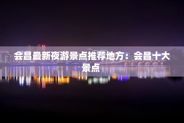 會(huì)昌最新夜游景點(diǎn)推薦地方：會(huì)昌十大景點(diǎn) 