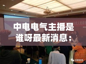 中電電氣主播是誰呀最新消息：中電電氣招聘崗位 