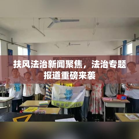 扶風(fēng)法治新聞聚焦，法治專題報道重磅來襲