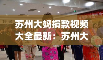 蘇州大媽捐款視頻大全最新：蘇州大媽捐款視頻大全最新信息 