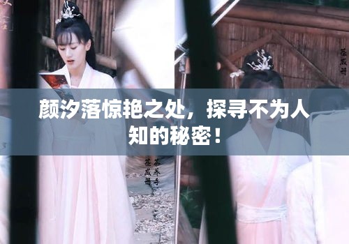 顏汐落驚艷之處，探尋不為人知的秘密！