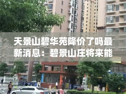天景山碧華苑降價了嗎最新消息：碧景山莊將來能升值嗎 
