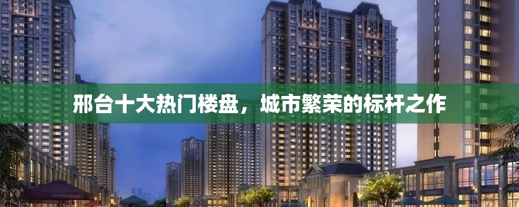邢臺(tái)十大熱門(mén)樓盤(pán)，城市繁榮的標(biāo)桿之作