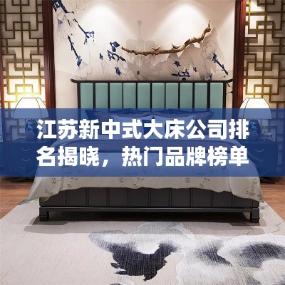江蘇新中式大床公司排名揭曉，熱門品牌榜單不容錯(cuò)過(guò)！