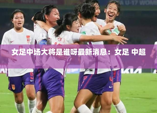 女足中場大將是誰呀最新消息：女足 中超 
