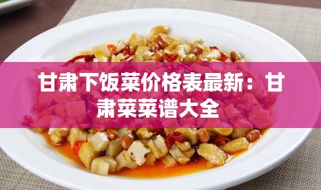 甘肅下飯菜價(jià)格表最新：甘肅菜菜譜大全 