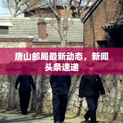 唐山郵局最新動(dòng)態(tài)，新聞?lì)^條速遞