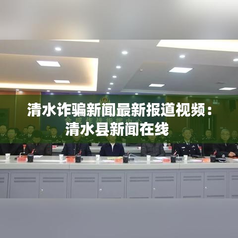 清水詐騙新聞最新報道視頻：清水縣新聞在線 